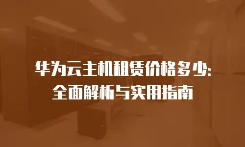华为云主机租赁价格多少：全面解析与实用指南
