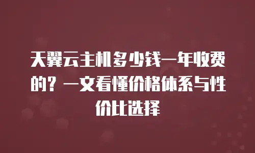 天翼云主机多少钱一年收费的？一文看懂价格体系与性价比选择