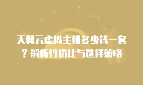 天翼云虚拟主机多少钱一套？解析性价比与选择策略