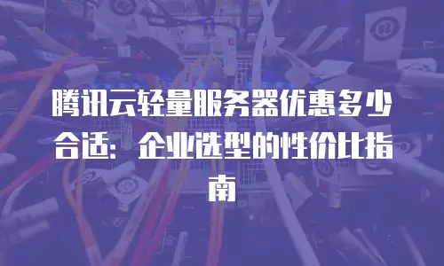 腾讯云轻量服务器优惠多少合适：企业选型的性价比指南