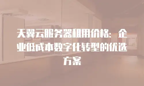 天翼云服务器租用价格：企业低成本数字化转型的优选方案