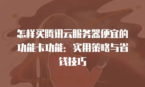 怎样买腾讯云服务器便宜的功能卡功能：实用策略与省钱技巧