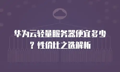 华为云轻量服务器便宜多少？性价比之选解析