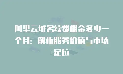 阿里云域名续费佣金多少一个月：解析服务价值与市场定位
