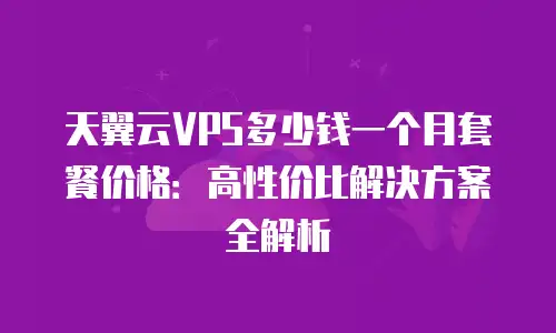 天翼云VPS多少钱一个月套餐价格：高性价比解决方案全解析