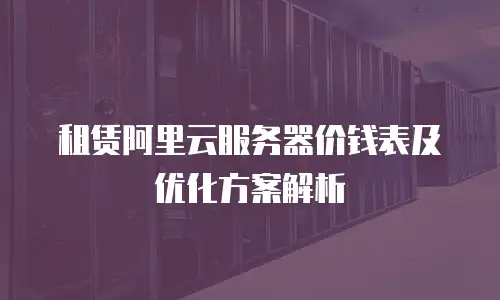租赁阿里云服务器价钱表及优化方案解析