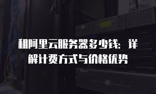 租阿里云服务器多少钱：详解计费方式与价格优势