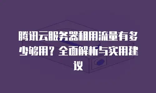 腾讯云服务器租用流量有多少够用？全面解析与实用建议
