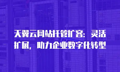 天翼云网站托管扩容：灵活扩展，助力企业数字化转型