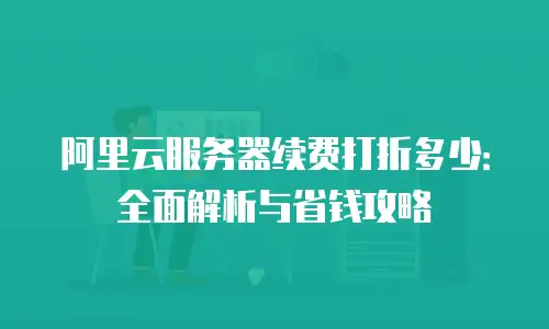 阿里云服务器续费打折多少：全面解析与省钱攻略