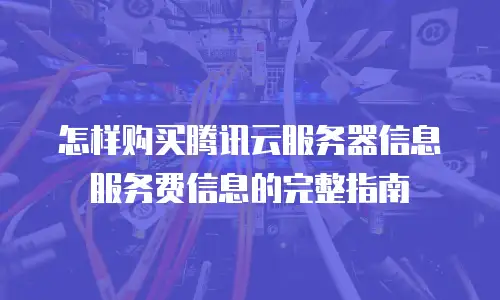 怎样购买腾讯云服务器信息服务费信息的完整指南