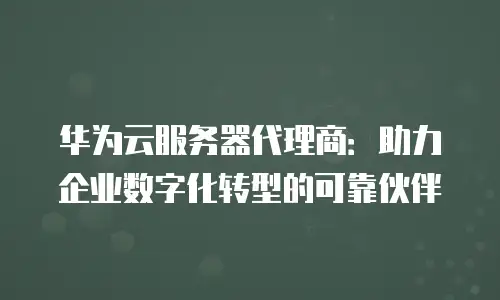 华为云服务器代理商：助力企业数字化转型的可靠伙伴