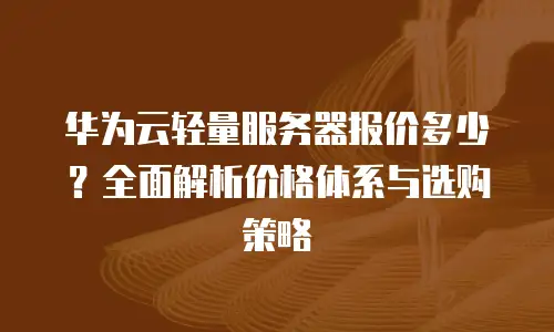 华为云轻量服务器报价多少？全面解析价格体系与选购策略