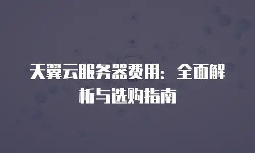 天翼云服务器费用：全面解析与选购指南