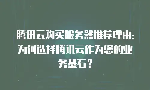 腾讯云购买服务器推荐理由：为何选择腾讯云作为您的业务基石？