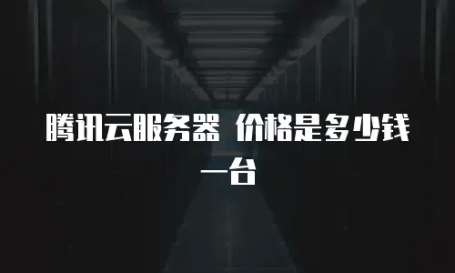 腾讯云服务器 价格是多少钱一台