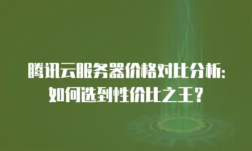 腾讯云服务器价格对比分析：如何选到性价比之王？