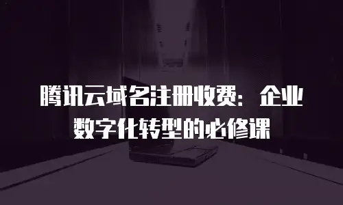 腾讯云域名注册收费：企业数字化转型的必修课