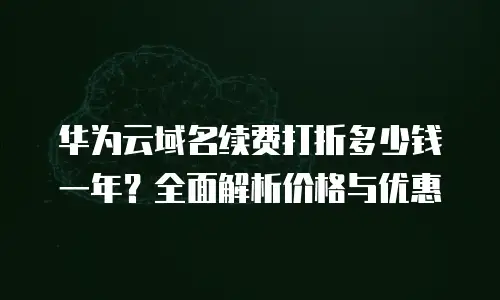 华为云域名续费打折多少钱一年？全面解析价格与优惠