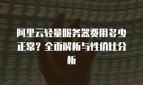 阿里云轻量服务器费用多少正常？全面解析与性价比分析