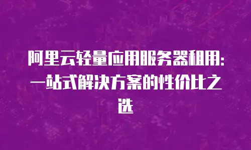 阿里云轻量应用服务器租用：一站式解决方案的性价比之选