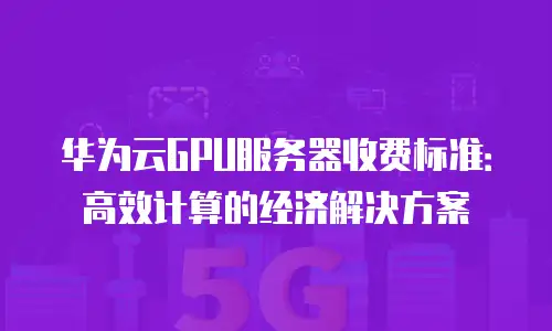 华为云GPU服务器收费标准：高效计算的经济解决方案