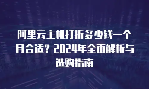 阿里云主机打折多少钱一个月合适？2024年全面解析与选购指南