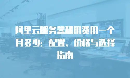 阿里云服务器租用费用一个月多少：配置、价格与选择指南