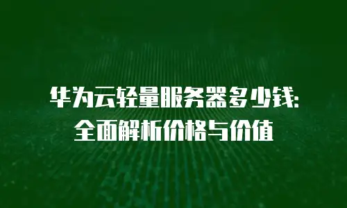 华为云轻量服务器多少钱：全面解析价格与价值
