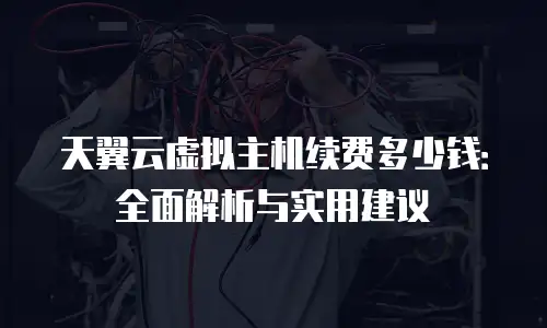 天翼云虚拟主机续费多少钱：全面解析与实用建议