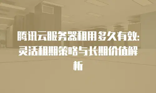 腾讯云服务器租用多久有效：灵活租期策略与长期价值解析