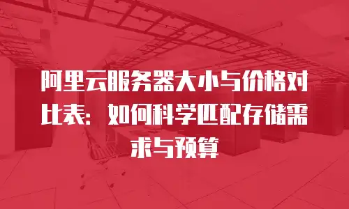 阿里云服务器大小与价格对比表：如何科学匹配存储需求与预算