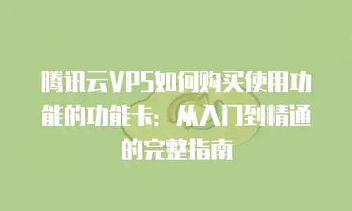腾讯云VPS如何购买使用功能的功能卡：从入门到精通的完整指南