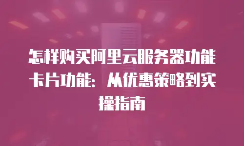 怎样购买阿里云服务器功能卡片功能：从优惠策略到实操指南