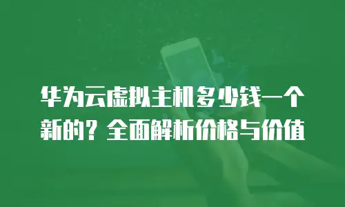 华为云虚拟主机多少钱一个新的？全面解析价格与价值