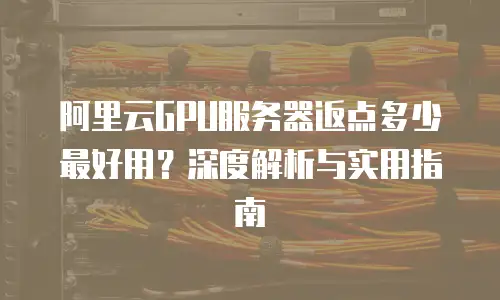 阿里云GPU服务器返点多少最好用？深度解析与实用指南