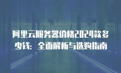阿里云服务器价格2024款多少钱：全面解析与选购指南