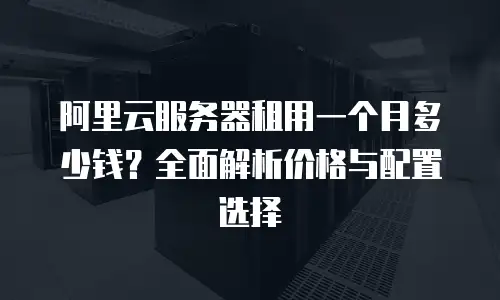 阿里云服务器租用一个月多少钱？全面解析价格与配置选择