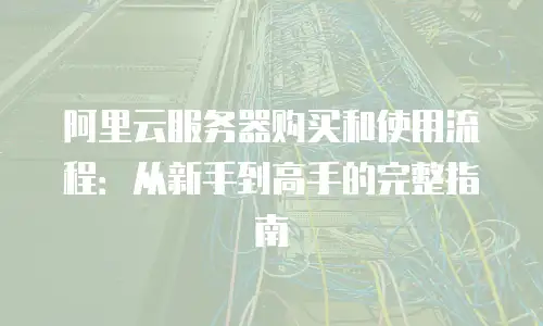 阿里云服务器购买和使用流程：从新手到高手的完整指南