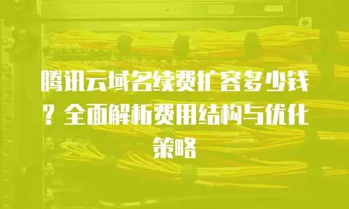 腾讯云域名续费扩容多少钱？全面解析费用结构与优化策略