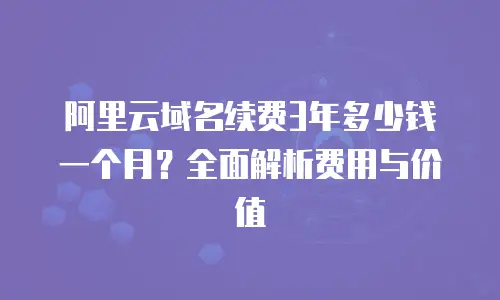 阿里云域名续费3年多少钱一个月？全面解析费用与价值