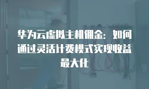 华为云虚拟主机佣金：如何通过灵活计费模式实现收益最大化