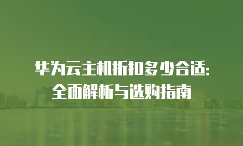 华为云主机折扣多少合适：全面解析与选购指南