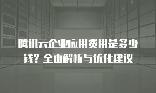 腾讯云企业应用费用是多少钱？全面解析与优化建议