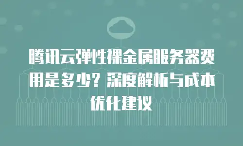 腾讯云弹性裸金属服务器费用是多少？深度解析与成本优化建议