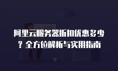 阿里云服务器折扣优惠多少？全方位解析与实用指南