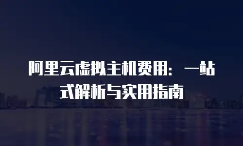 阿里云虚拟主机费用：一站式解析与实用指南