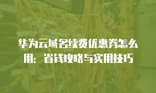 华为云域名续费优惠券怎么用：省钱攻略与实用技巧