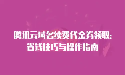 腾讯云域名续费代金券领取：省钱技巧与操作指南