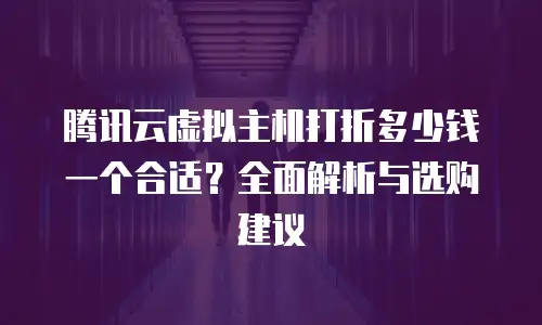腾讯云虚拟主机打折多少钱一个合适？全面解析与选购建议